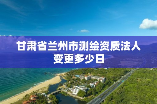 甘肅省蘭州市測繪資質(zhì)法人變更多少日