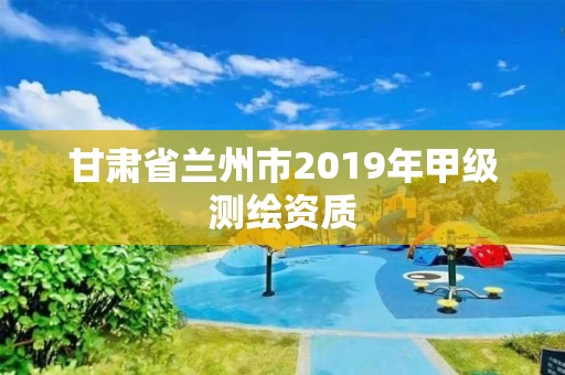 甘肅省蘭州市2019年甲級測繪資質