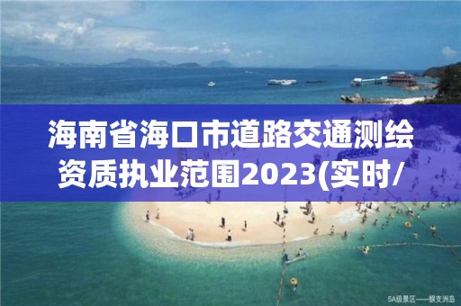 海南省海口市道路交通測(cè)繪資質(zhì)執(zhí)業(yè)范圍2023(實(shí)時(shí)/更新中)