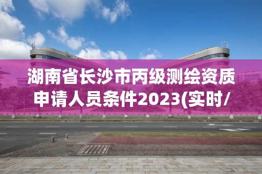 湖南省長沙市丙級測繪資質申請人員條件2023(實時/更新中)