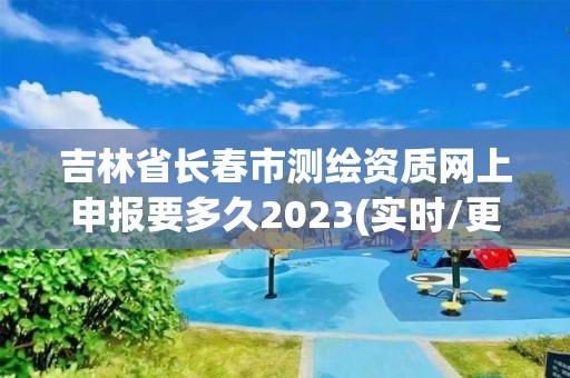 吉林省長春市測繪資質網上申報要多久2023(實時/更新中)