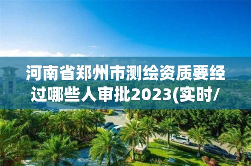 河南省鄭州市測繪資質要經過哪些人審批2023(實時/更新中)