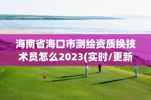 海南省海口市測繪資質(zhì)換技術(shù)員怎么2023(實時/更新中)