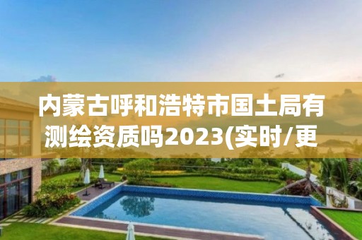 內蒙古呼和浩特市國土局有測繪資質嗎2023(實時/更新中)