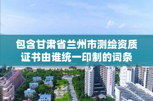 包含甘肅省蘭州市測繪資質證書由誰統一印制的詞條