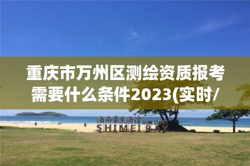 重慶市萬州區測繪資質報考需要什么條件2023(實時/更新中)