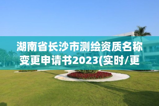 湖南省長沙市測繪資質(zhì)名稱變更申請書2023(實時/更新中)