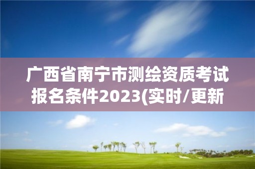 廣西省南寧市測繪資質考試報名條件2023(實時/更新中)