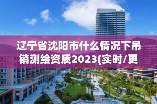 遼寧省沈陽市什么情況下吊銷測繪資質2023(實時/更新中)