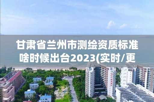 甘肅省蘭州市測繪資質(zhì)標(biāo)準(zhǔn)啥時候出臺2023(實時/更新中)