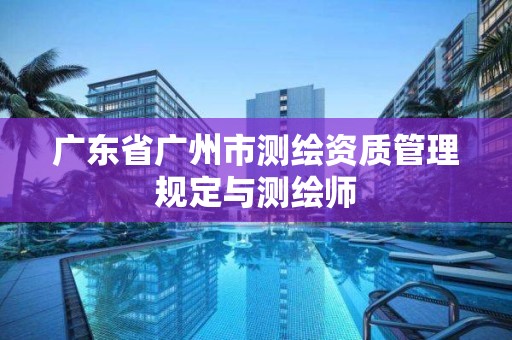 廣東省廣州市測繪資質管理規定與測繪師