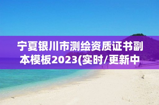 寧夏銀川市測繪資質證書副本模板2023(實時/更新中)