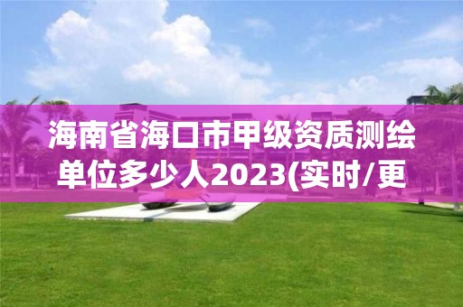 海南省海口市甲級資質測繪單位多少人2023(實時/更新中)