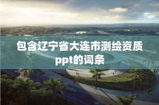 包含遼寧省大連市測繪資質(zhì)ppt的詞條