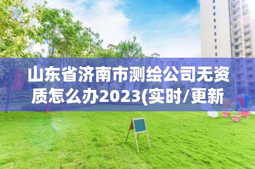 山東省濟南市測繪公司無資質怎么辦2023(實時/更新中)