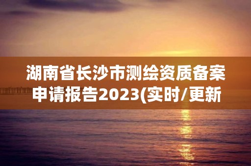 湖南省長(zhǎng)沙市測(cè)繪資質(zhì)備案申請(qǐng)報(bào)告2023(實(shí)時(shí)/更新中)