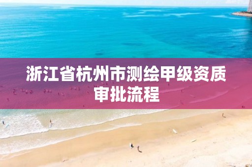 浙江省杭州市測繪甲級資質(zhì)審批流程