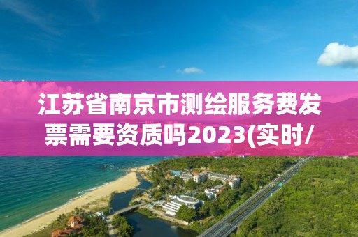 江蘇省南京市測(cè)繪服務(wù)費(fèi)發(fā)票需要資質(zhì)嗎2023(實(shí)時(shí)/更新中)