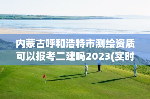 內蒙古呼和浩特市測繪資質可以報考二建嗎2023(實時/更新中)