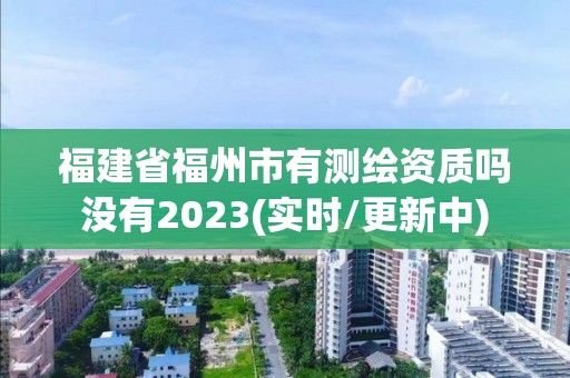 福建省福州市有測繪資質嗎沒有2023(實時/更新中)