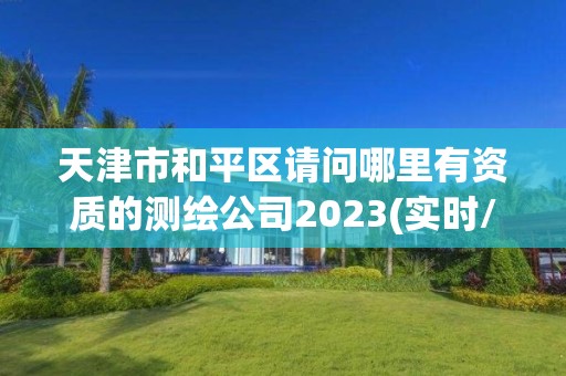 天津市和平區請問哪里有資質的測繪公司2023(實時/更新中)