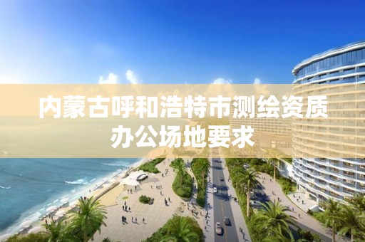 內蒙古呼和浩特市測繪資質辦公場地要求