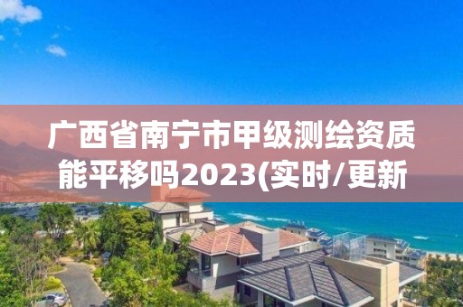 廣西省南寧市甲級測繪資質(zhì)能平移嗎2023(實時/更新中)