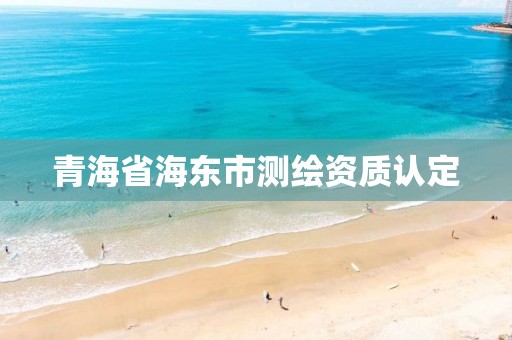 青海省海東市測繪資質認定