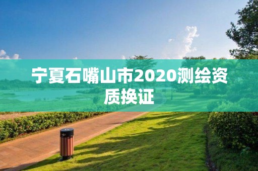 寧夏石嘴山市2020測繪資質換證