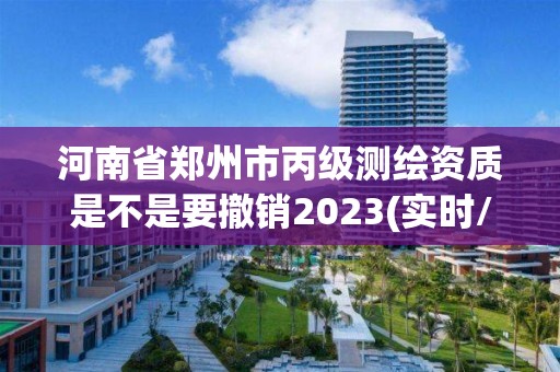 河南省鄭州市丙級測繪資質是不是要撤銷2023(實時/更新中)