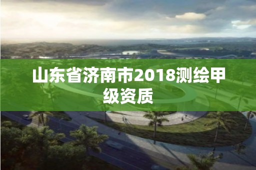 山東省濟(jì)南市2018測(cè)繪甲級(jí)資質(zhì)