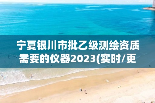 寧夏銀川市批乙級測繪資質需要的儀器2023(實時/更新中)