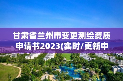 甘肅省蘭州市變更測繪資質申請書2023(實時/更新中)