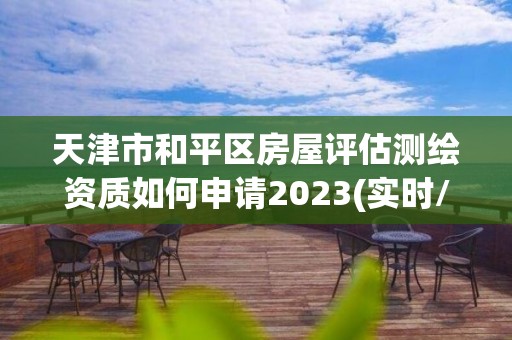 天津市和平區(qū)房屋評估測繪資質(zhì)如何申請2023(實時/更新中)