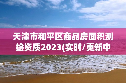 天津市和平區商品房面積測繪資質2023(實時/更新中)