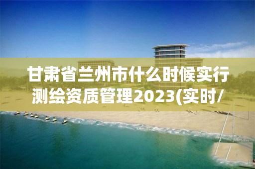 甘肅省蘭州市什么時候實行測繪資質管理2023(實時/更新中)