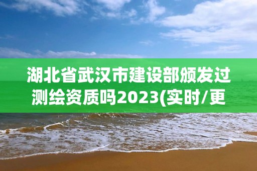 湖北省武漢市建設(shè)部頒發(fā)過(guò)測(cè)繪資質(zhì)嗎2023(實(shí)時(shí)/更新中)