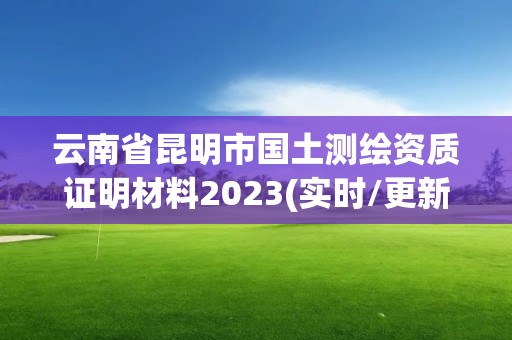 云南省昆明市國土測繪資質證明材料2023(實時/更新中)