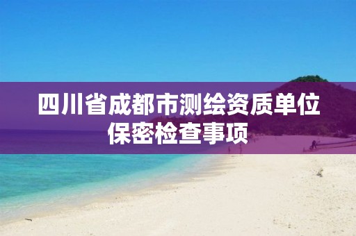 四川省成都市測繪資質單位保密檢查事項