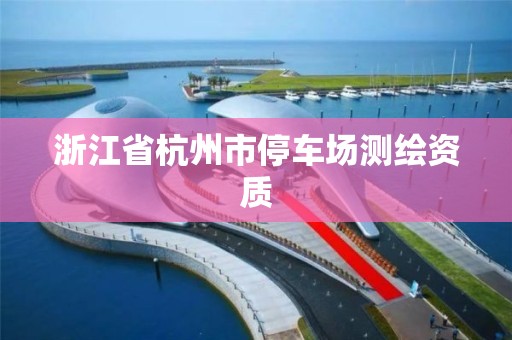 浙江省杭州市停車場(chǎng)測(cè)繪資質(zhì)