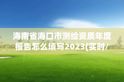 海南省海口市測繪資質年度報告怎么填寫2023(實時/更新中)