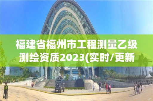 福建省福州市工程測量乙級測繪資質2023(實時/更新中)