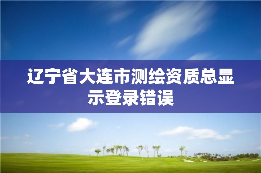 遼寧省大連市測繪資質總顯示登錄錯誤