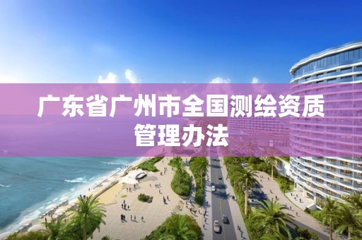 廣東省廣州市全國測繪資質管理辦法