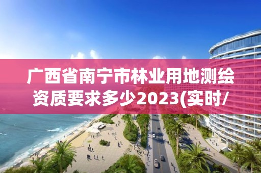 廣西省南寧市林業用地測繪資質要求多少2023(實時/更新中)