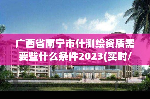 廣西省南寧市什測繪資質需要些什么條件2023(實時/更新中)