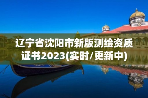 遼寧省沈陽市新版測繪資質(zhì)證書2023(實(shí)時(shí)/更新中)