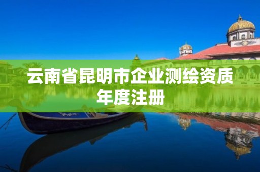 云南省昆明市企業測繪資質年度注冊