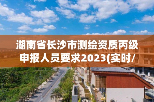 湖南省長沙市測繪資質丙級申報人員要求2023(實時/更新中)