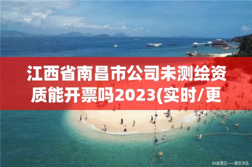 江西省南昌市公司未測繪資質能開票嗎2023(實時/更新中)